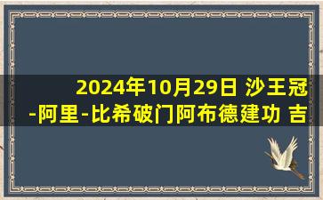 2024年10月29日 沙王冠-阿里-比希破门阿布德建功 吉达联合2-0积尼达晋级